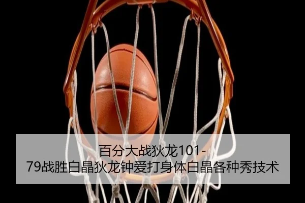 百分大战狄龙101-79战胜白晶狄龙钟爱打身体白晶各种秀技术 - beats365
