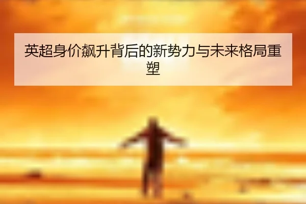 英超身价飙升背后的新势力与未来格局重塑 | beats365
